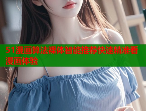 51漫画算法裸体智能推荐快速精准看漫画体验