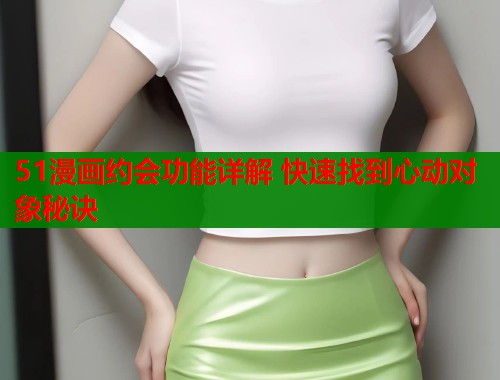 51漫画约会功能详解 快速找到心动对象秘诀