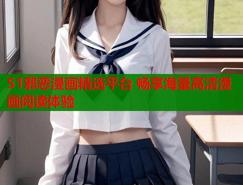 51邪恶漫画精选平台 畅享海量高清漫画阅读体验 51邪恶漫画精选平台 畅享海量高清漫画阅读体验