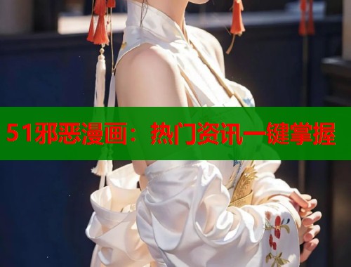 51邪恶漫画:热门资讯一键掌握 51邪恶漫画:热门资讯一键掌握