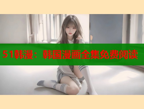 51韩漫：韩国漫画全集免费阅读