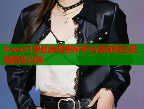 Area51漫画真理揭秘平台助你轻松发现精彩内容 Area51漫画真理揭秘平台助你轻松发现精彩内容