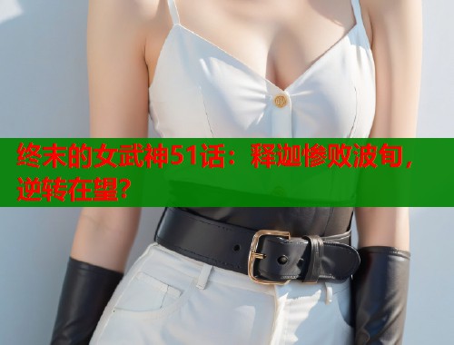 终末的女武神51话：释迦惨败波旬，逆转在望？