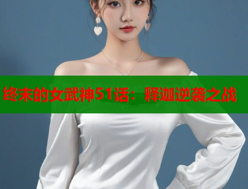 终末的女武神51话：释迦逆袭之战