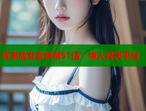 终末的女武神第51话：神人对决平台