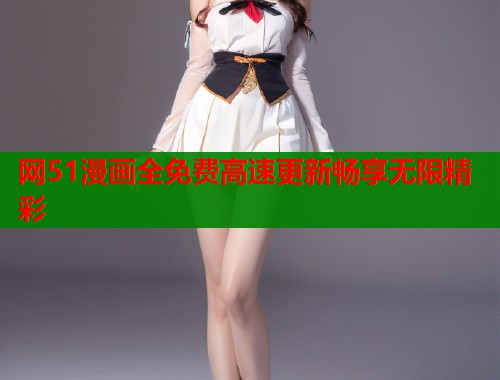 网51漫画全免费高速更新畅享无限精彩