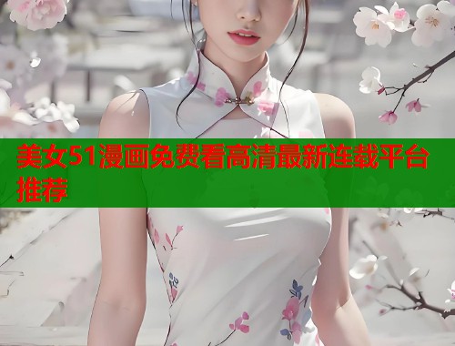 美女51漫画免费看高清最新连载平台推荐 美女51漫画免费看高清最新连载平台推荐