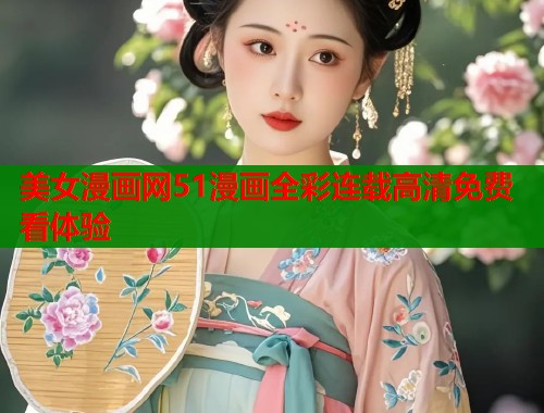 美女漫画网51漫画全彩连载高清免费看体验
