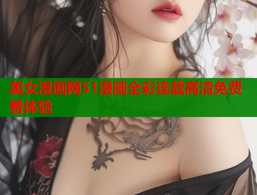 美女漫画网51漫画全彩连载高清免费看体验 美女漫画网51漫画全彩连载高清免费看体验