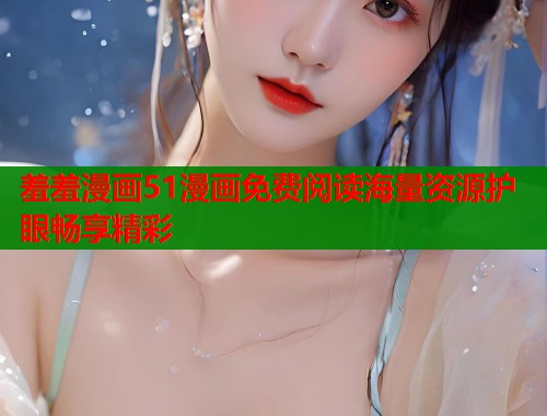 羞羞漫画51漫画免费阅读海量资源护眼畅享精彩 羞羞漫画51漫画免费阅读海量资源护眼畅享精彩
