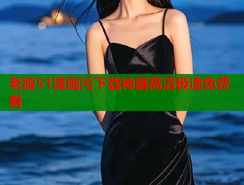 老版51漫画污下载神器高清极速免费看