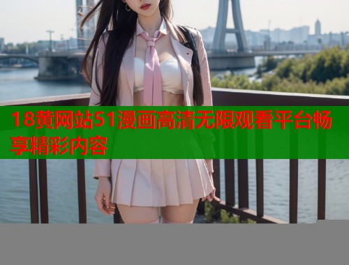 18黄网站51漫画高清无限观看平台畅享精彩内容