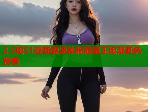 2.5版51漫画极速体验海量正版漫画免费看 2.5版51漫画极速体验海量正版漫画免费看