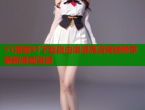 51漫画91下载自由追漫高清离线畅享最新漫画资源 51漫画91下载自由追漫高清离线畅享最新漫画资源