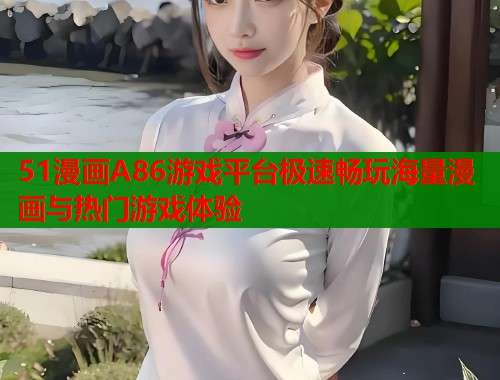 51漫画A86游戏平台极速畅玩海量漫画与热门游戏体验