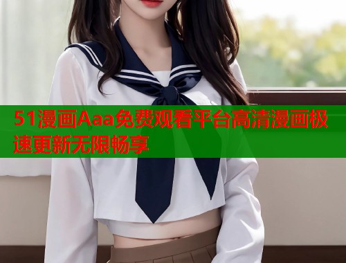 51漫画Aaa免费观看平台高清漫画极速更新无限畅享 51漫画Aaa免费观看平台高清漫画极速更新无限畅享