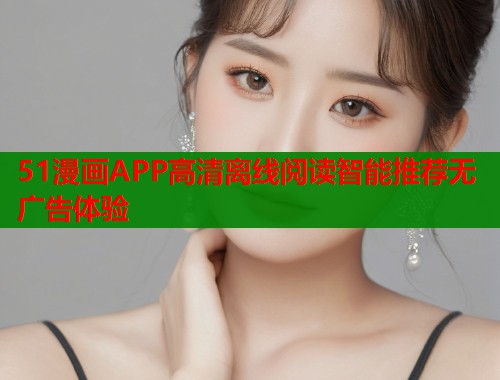 51漫画APP高清离线阅读智能推荐无广告体验