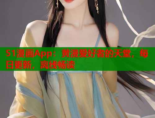 51漫画App：黄漫爱好者的天堂，每日更新，离线畅读