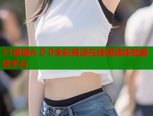 51漫画A卩卩全彩高清在线阅读体验最佳平台