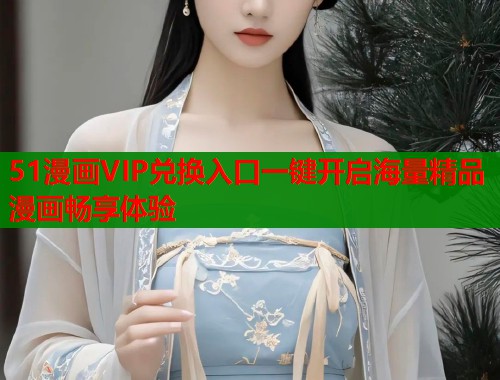 51漫画VIP兑换入口一键开启海量精品漫画畅享体验