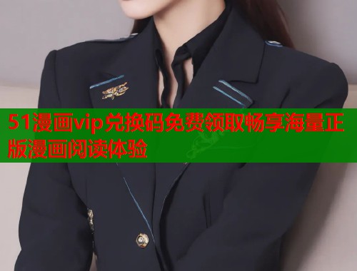 51漫画vip兑换码免费领取畅享海量正版漫画阅读体验