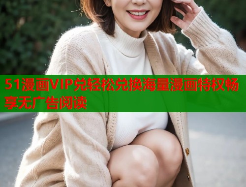 51漫画VIP兑轻松兑换海量漫画特权畅享无广告阅读