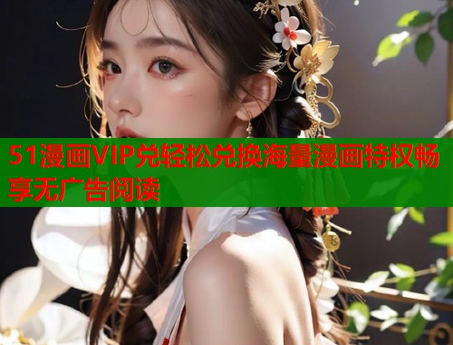 51漫画VIP兑轻松兑换海量漫画特权畅享无广告阅读