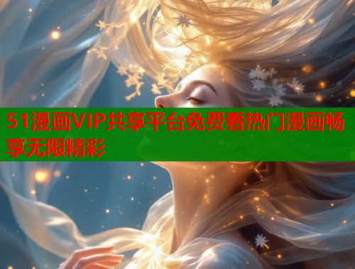 51漫画VIP共享平台免费看热门漫画畅享无限精彩