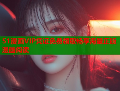 51漫画VIP凭证免费领取畅享海量正版漫画阅读