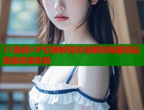 51漫画VIP切换教程快速解锁海量精品漫画阅读体验