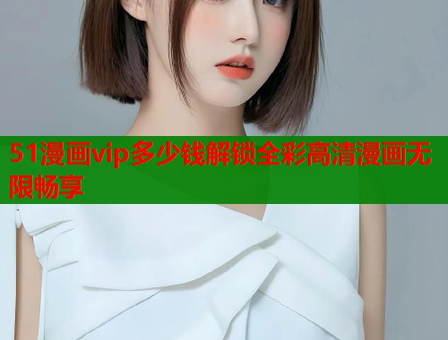 51漫画vip多少钱解锁全彩高清漫画无限畅享