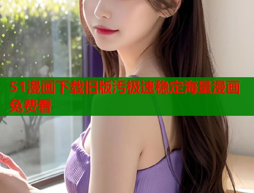 51漫画下载旧版汚极速稳定海量漫画免费看