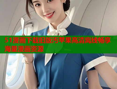 51漫画下载旧版汚苹果高清离线畅享海量漫画资源