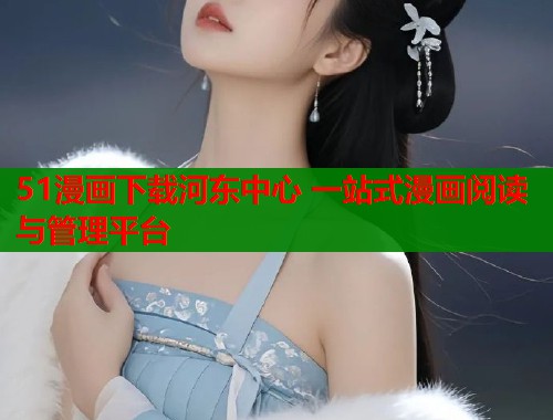51漫画下载河东中心 一站式漫画阅读与管理平台