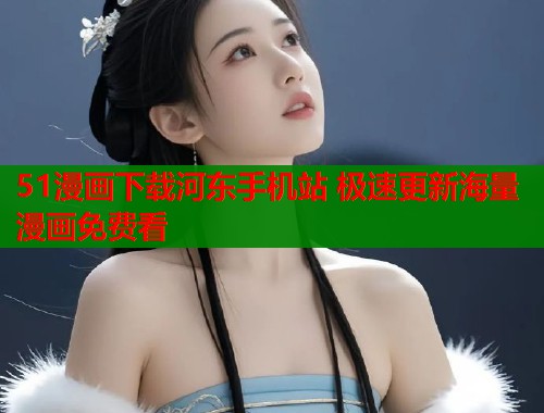 51漫画下载河东手机站 极速更新海量漫画免费看