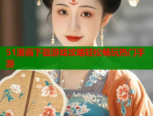 51漫画下载游戏攻略轻松畅玩热门手游