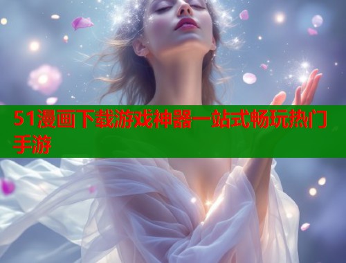 51漫画下载游戏神器一站式畅玩热门手游