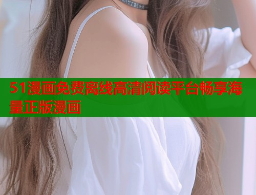 51漫画免费离线高清阅读平台畅享海量正版漫画