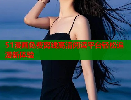 51漫画免费离线高清阅读平台轻松追漫新体验