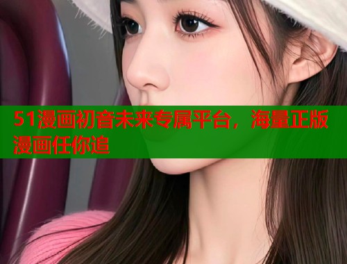 51漫画初音未来专属平台，海量正版漫画任你追
