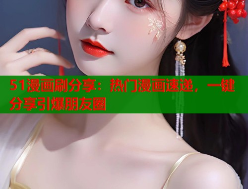51漫画刷分享：热门漫画速递，一键分享引爆朋友圈