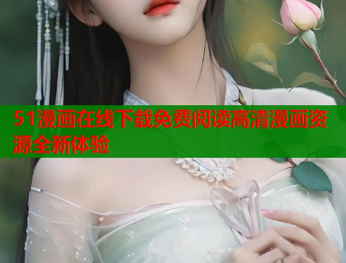 51漫画在线下载免费阅读高清漫画资源全新体验