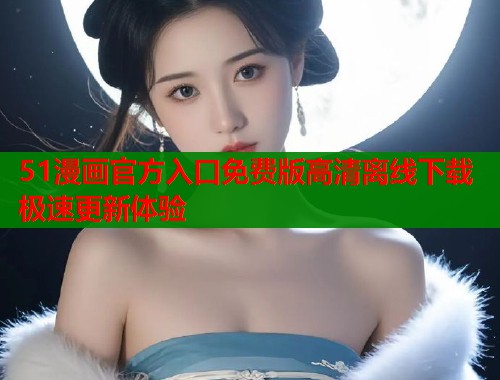 51漫画官方入口免费版高清离线下载极速更新体验