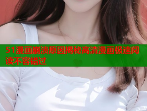 51漫画崩溃原因揭秘高清漫画极速阅读不容错过