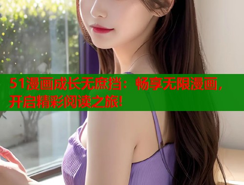 51漫画成长无庶挡：畅享无限漫画，开启精彩阅读之旅!
