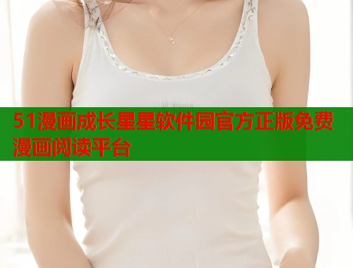 51漫画成长星星软件园官方正版免费漫画阅读平台