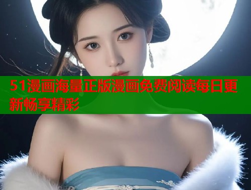 51漫画海量正版漫画免费阅读每日更新畅享精彩