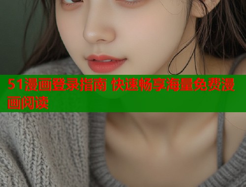 51漫画登录指南 快速畅享海量免费漫画阅读