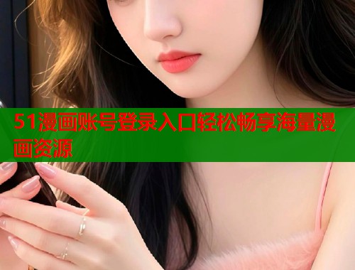 51漫画账号登录入口轻松畅享海量漫画资源