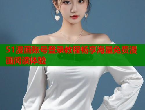 51漫画账号登录教程畅享海量免费漫画阅读体验